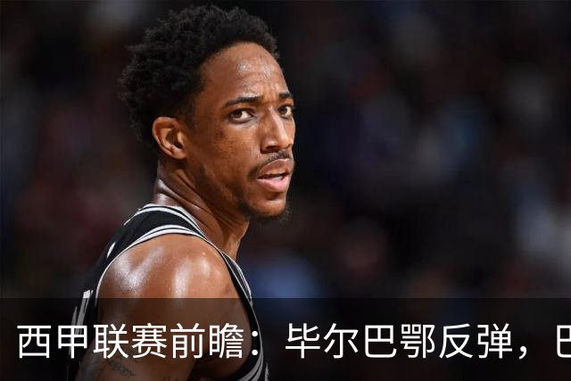 西甲联赛前瞻：毕尔巴鄂反弹，巴萨延续强势的背后故事与数据解读